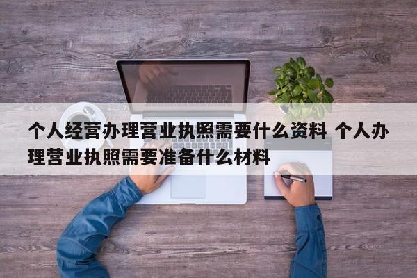 个人经营办理营业执照需要什么资料 个人办理营业执照需要准备什么材料