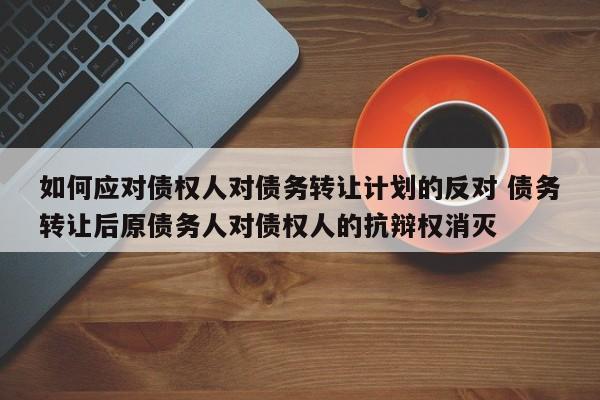 如何应对债权人对债务转让计划的反对 债务转让后原债务人对债权人的抗辩权消灭