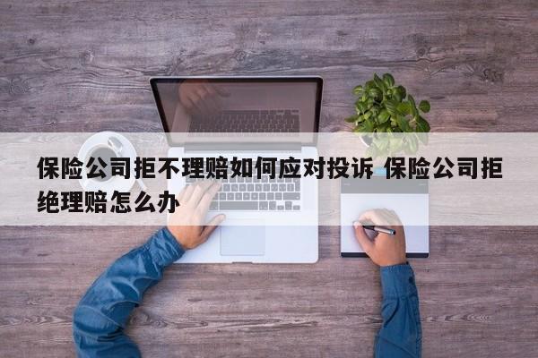 保险公司拒不理赔如何应对投诉 保险公司拒绝理赔怎么办