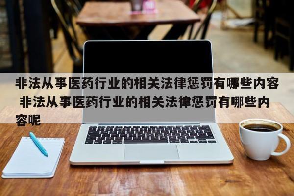 非法从事医药行业的相关法律惩罚有哪些内容 非法从事医药行业的相关法律惩罚有哪些内容呢