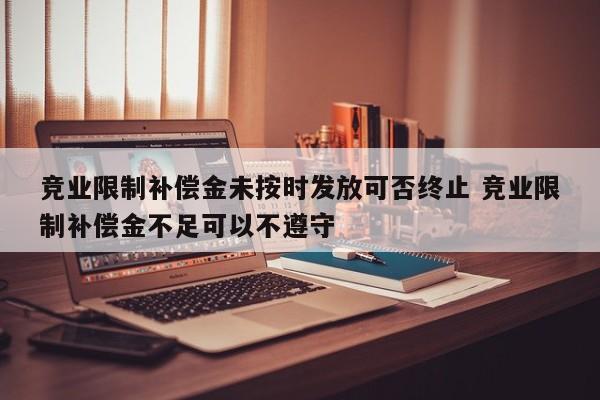 竞业限制补偿金未按时发放可否终止 竞业限制补偿金不足可以不遵守