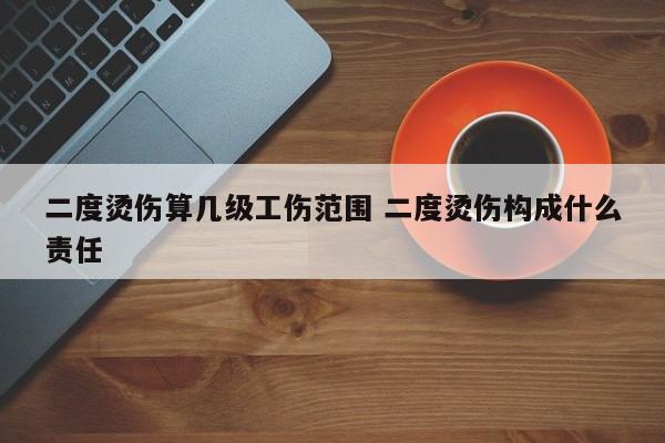 二度烫伤算几级工伤范围 二度烫伤构成什么责任