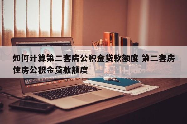 如何计算第二套房公积金贷款额度 第二套房住房公积金贷款额度