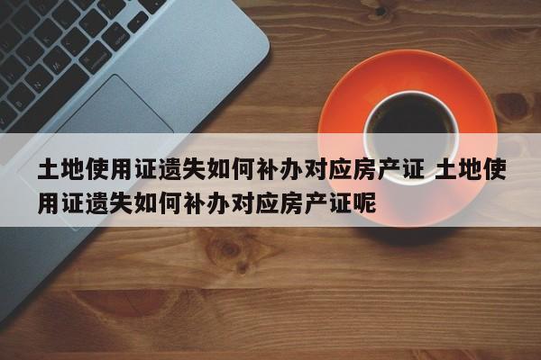 土地使用证遗失如何补办对应房产证 土地使用证遗失如何补办对应房产证呢