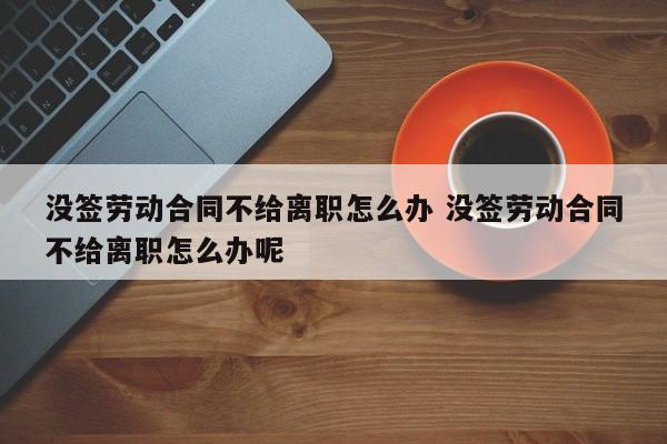 没签劳动合同不给离职怎么办 没签劳动合同不给离职怎么办呢