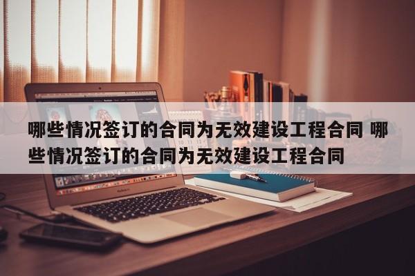 哪些情况签订的合同为无效建设工程合同 哪些情况签订的合同为无效建设工程合同