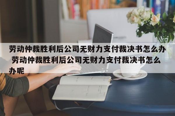 劳动仲裁胜利后公司无财力支付裁决书怎么办 劳动仲裁胜利后公司无财力支付裁决书怎么办呢