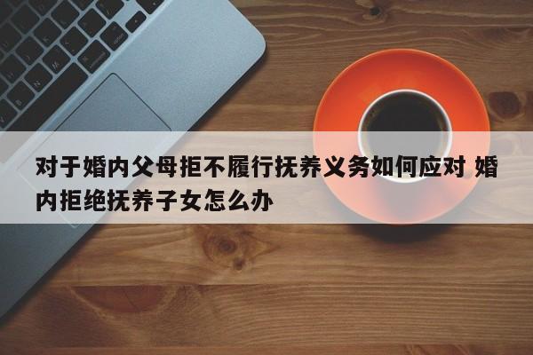 对于婚内父母拒不履行抚养义务如何应对 婚内拒绝抚养子女怎么办