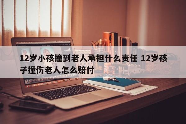 12岁小孩撞到老人承担什么责任 12岁孩子撞伤老人怎么赔付