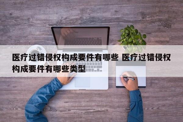 医疗过错侵权构成要件有哪些 医疗过错侵权构成要件有哪些类型