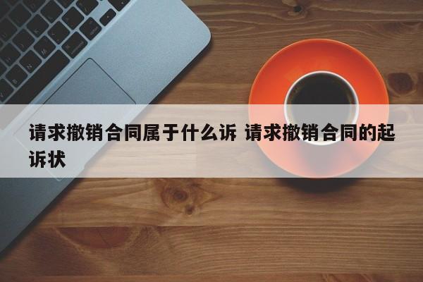 请求撤销合同属于什么诉 请求撤销合同的起诉状