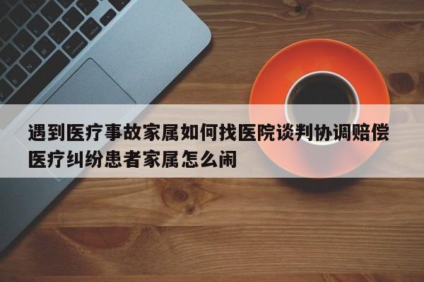 遇到医疗事故家属如何找医院谈判协调赔偿 医疗纠纷患者家属怎么闹