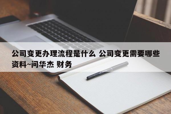 公司变更办理流程是什么 公司变更需要哪些资料~问华杰 财务