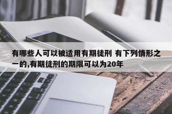 有哪些人可以被适用有期徒刑 有下列情形之一的,有期徒刑的期限可以为20年