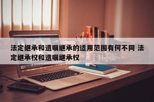 法定继承和遗嘱继承的适用范围有何不同 法定继承权和遗嘱继承权