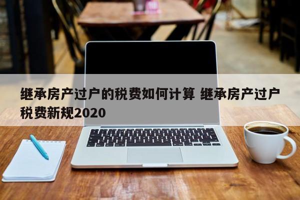 继承房产过户的税费如何计算 继承房产过户税费新规2020