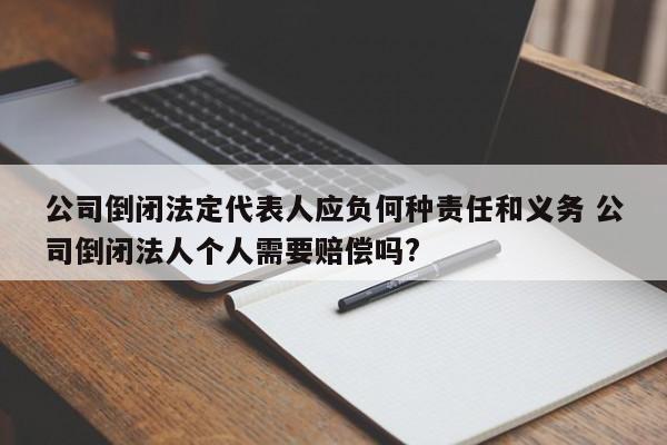 公司倒闭法定代表人应负何种责任和义务 公司倒闭法人个人需要赔偿吗?