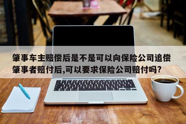 肇事车主赔偿后是不是可以向保险公司追偿 肇事者赔付后,可以要求保险公司赔付吗?