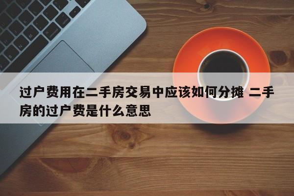 过户费用在二手房交易中应该如何分摊 二手房的过户费是什么意思