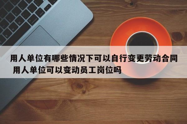 用人单位有哪些情况下可以自行变更劳动合同 用人单位可以变动员工岗位吗