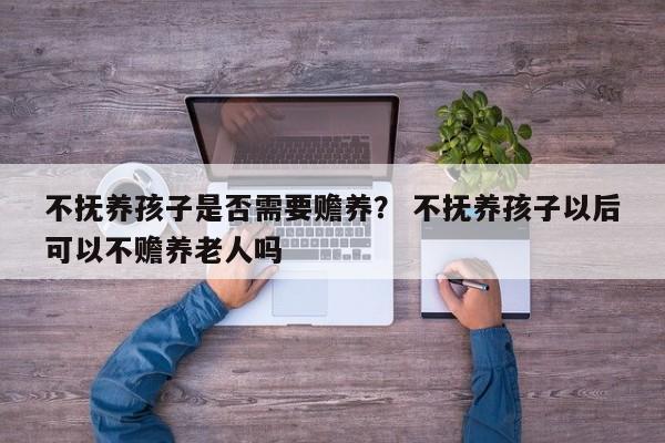 不抚养孩子是否需要赡养？ 不抚养孩子以后可以不赡养老人吗