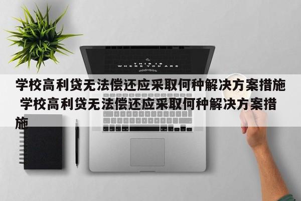 学校高利贷无法偿还应采取何种解决方案措施 学校高利贷无法偿还应采取何种解决方案措施