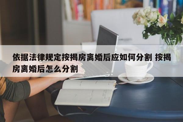 依据法律规定按揭房离婚后应如何分割 按揭房离婚后怎么分割