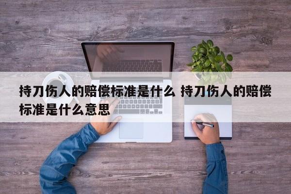 持刀伤人的赔偿标准是什么 持刀伤人的赔偿标准是什么意思