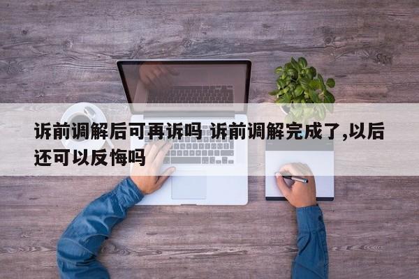 诉前调解后可再诉吗 诉前调解完成了,以后还可以反悔吗