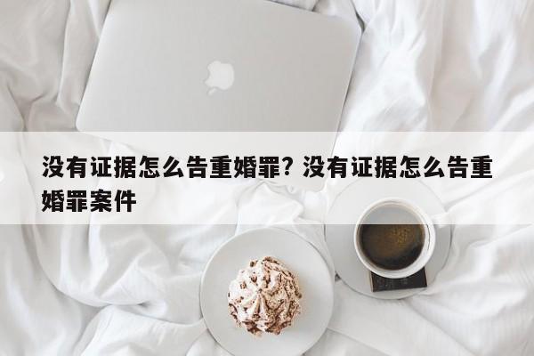 没有证据怎么告重婚罪? 没有证据怎么告重婚罪案件