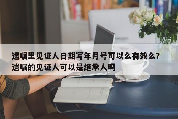 遗嘱里见证人日期写年月号可以么有效么？ 遗嘱的见证人可以是继承人吗