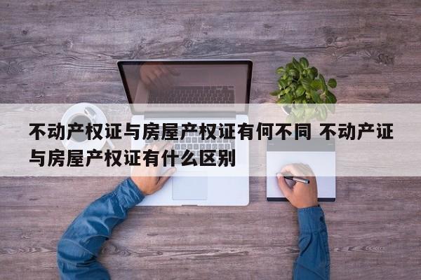 不动产权证与房屋产权证有何不同 不动产证与房屋产权证有什么区别