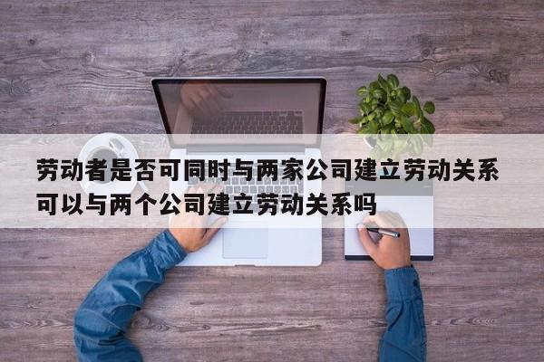 劳动者是否可同时与两家公司建立劳动关系 可以与两个公司建立劳动关系吗