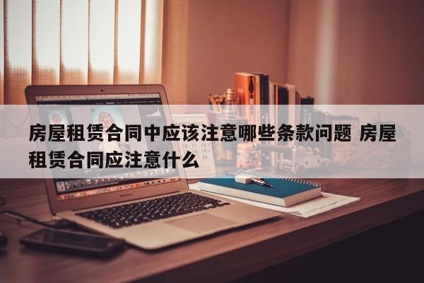 房屋租赁合同中应该注意哪些条款问题 房屋租赁合同应注意什么