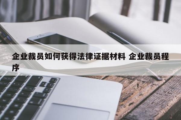 企业裁员如何获得法律证据材料 企业裁员程序