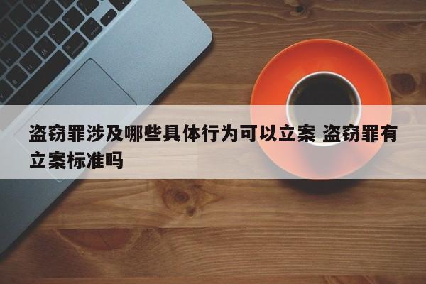 盗窃罪涉及哪些具体行为可以立案 盗窃罪有立案标准吗