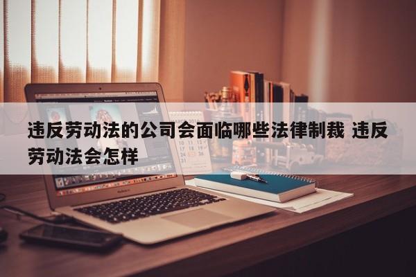 违反劳动法的公司会面临哪些法律制裁 违反劳动法会怎样