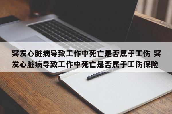 突发心脏病导致工作中死亡是否属于工伤 突发心脏病导致工作中死亡是否属于工伤保险