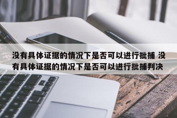 没有具体证据的情况下是否可以进行批捕 没有具体证据的情况下是否可以进行批捕判决