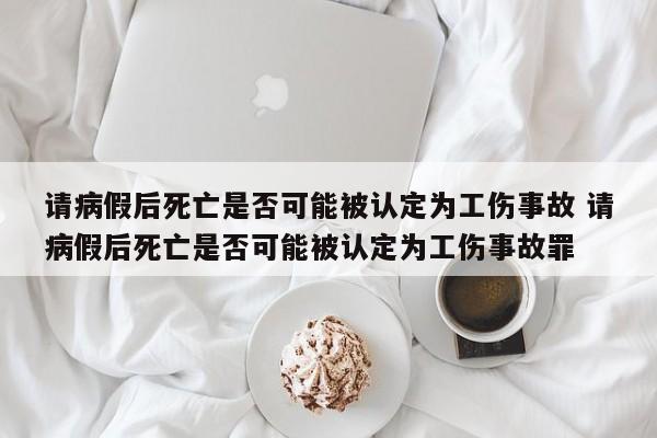 请病假后死亡是否可能被认定为工伤事故 请病假后死亡是否可能被认定为工伤事故罪