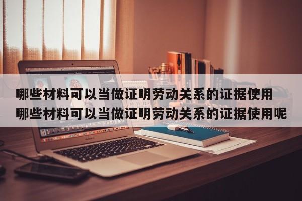 哪些材料可以当做证明劳动关系的证据使用 哪些材料可以当做证明劳动关系的证据使用呢