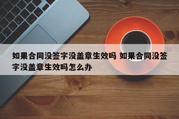 如果合同没签字没盖章生效吗 如果合同没签字没盖章生效吗怎么办