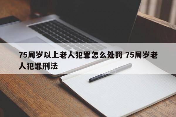 75周岁以上老人犯罪怎么处罚 75周岁老人犯罪刑法