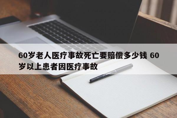 60岁老人医疗事故死亡要赔偿多少钱 60岁以上患者因医疗事故