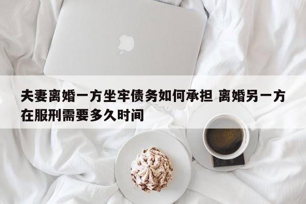 夫妻离婚一方坐牢债务如何承担 离婚另一方在服刑需要多久时间