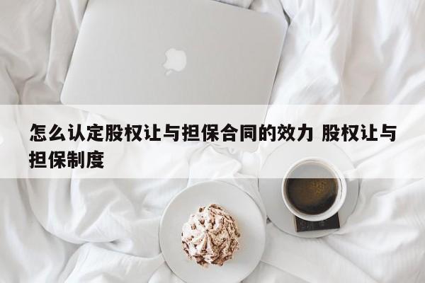 怎么认定股权让与担保合同的效力 股权让与担保制度