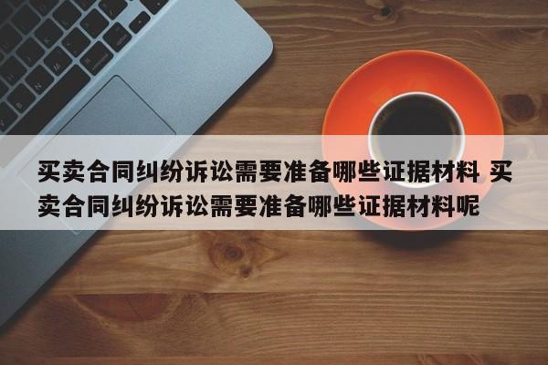 买卖合同纠纷诉讼需要准备哪些证据材料 买卖合同纠纷诉讼需要准备哪些证据材料呢