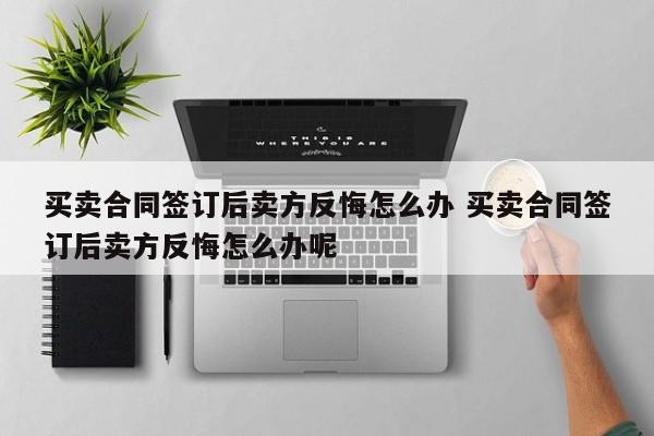 买卖合同签订后卖方反悔怎么办 买卖合同签订后卖方反悔怎么办呢