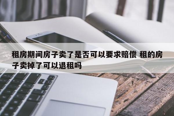 租房期间房子卖了是否可以要求赔偿 租的房子卖掉了可以退租吗