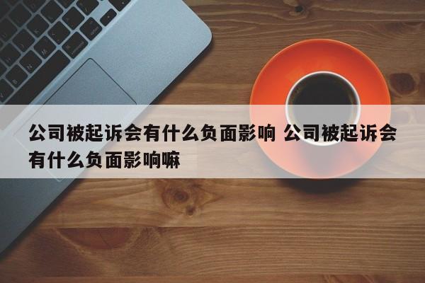 公司被起诉会有什么负面影响 公司被起诉会有什么负面影响嘛